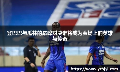 登巴巴与瓜林的巅峰对决谁将成为赛场上的英雄与传奇