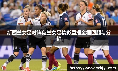 新西兰女足对阵荷兰女足精彩直播全程回顾与分析