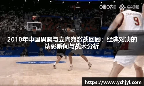 2010年中国男篮与立陶宛激战回顾：经典对决的精彩瞬间与战术分析