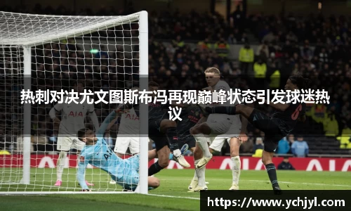 热刺对决尤文图斯布冯再现巅峰状态引发球迷热议