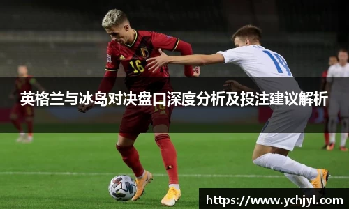 英格兰与冰岛对决盘口深度分析及投注建议解析