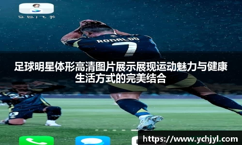 足球明星体形高清图片展示展现运动魅力与健康生活方式的完美结合