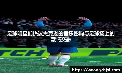 足球明星们热议杰克逊的音乐影响与足球场上的激情交融