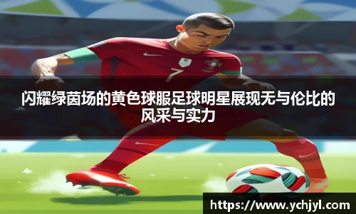 闪耀绿茵场的黄色球服足球明星展现无与伦比的风采与实力