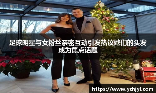 足球明星与女粉丝亲密互动引发热议她们的头发成为焦点话题