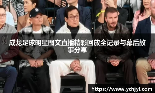成龙足球明星图文直播精彩回放全记录与幕后故事分享